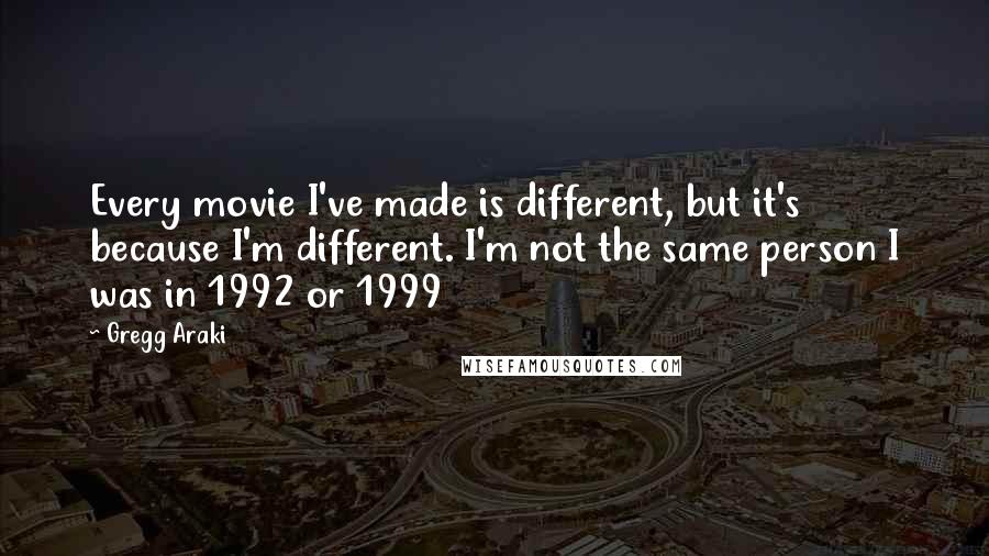 Gregg Araki Quotes: Every movie I've made is different, but it's because I'm different. I'm not the same person I was in 1992 or 1999