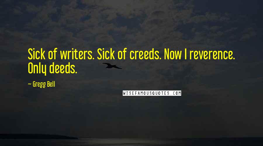 Gregg Bell Quotes: Sick of writers. Sick of creeds. Now I reverence. Only deeds.