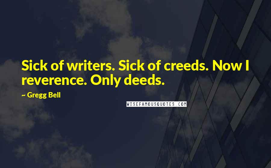 Gregg Bell Quotes: Sick of writers. Sick of creeds. Now I reverence. Only deeds.