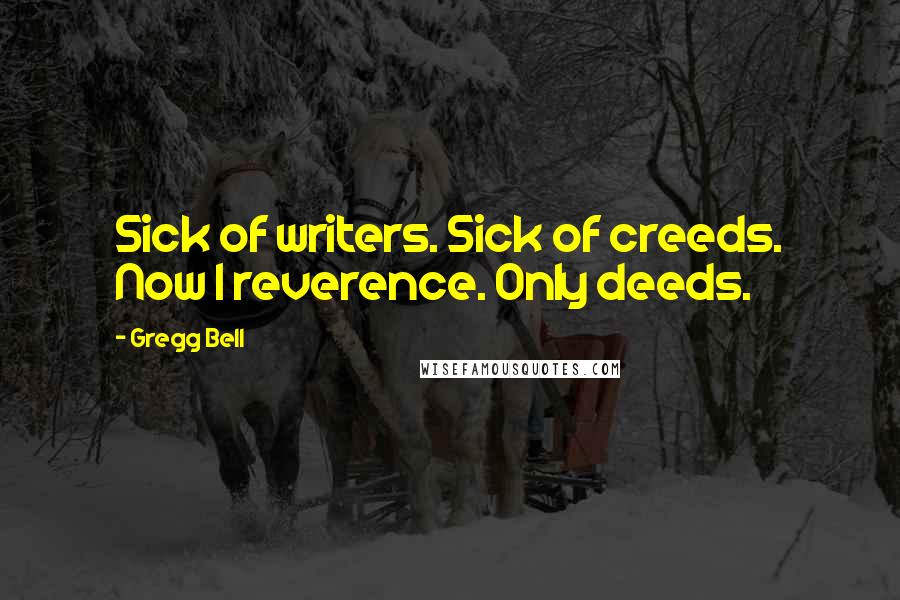 Gregg Bell Quotes: Sick of writers. Sick of creeds. Now I reverence. Only deeds.