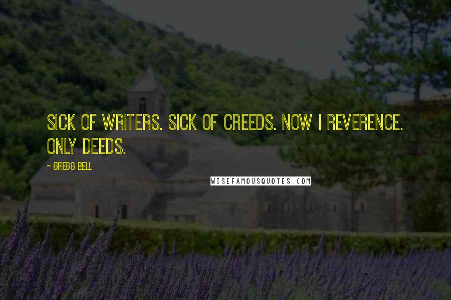 Gregg Bell Quotes: Sick of writers. Sick of creeds. Now I reverence. Only deeds.