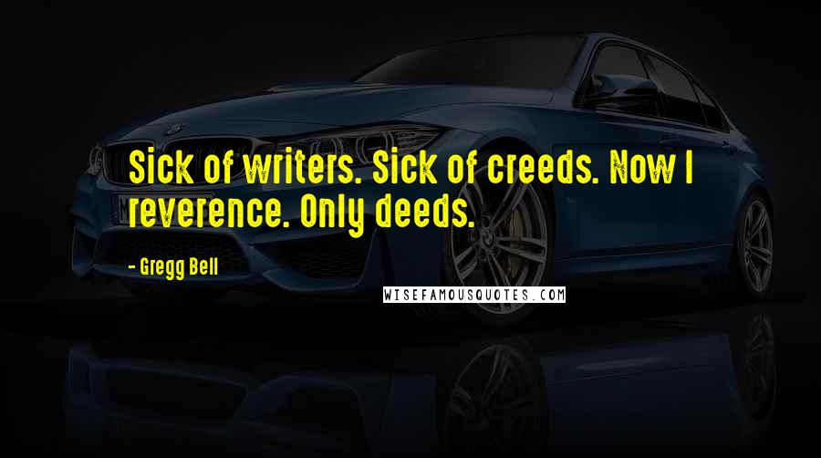 Gregg Bell Quotes: Sick of writers. Sick of creeds. Now I reverence. Only deeds.