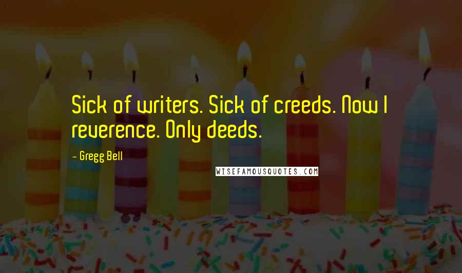 Gregg Bell Quotes: Sick of writers. Sick of creeds. Now I reverence. Only deeds.