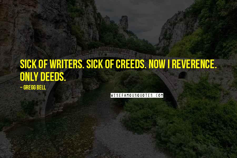 Gregg Bell Quotes: Sick of writers. Sick of creeds. Now I reverence. Only deeds.
