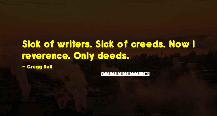 Gregg Bell Quotes: Sick of writers. Sick of creeds. Now I reverence. Only deeds.