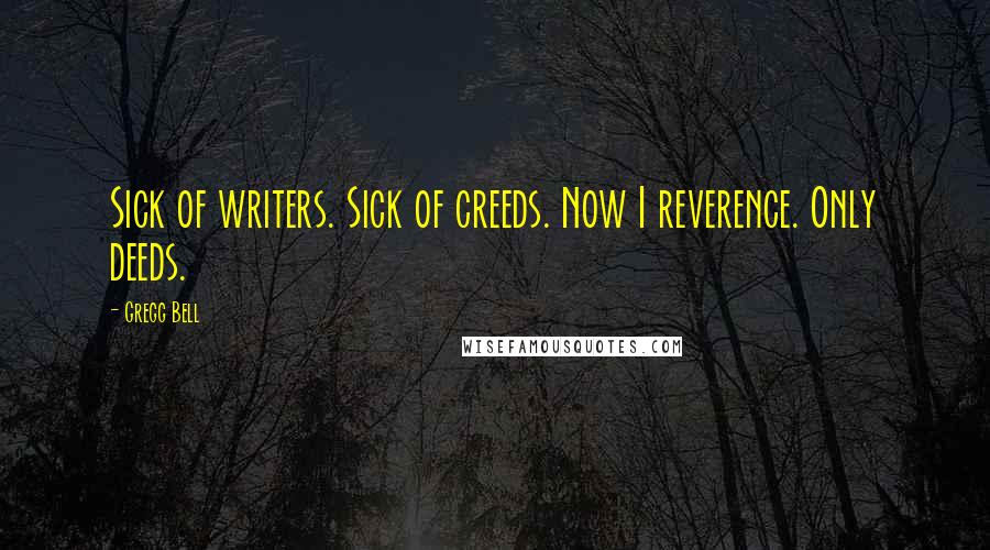 Gregg Bell Quotes: Sick of writers. Sick of creeds. Now I reverence. Only deeds.