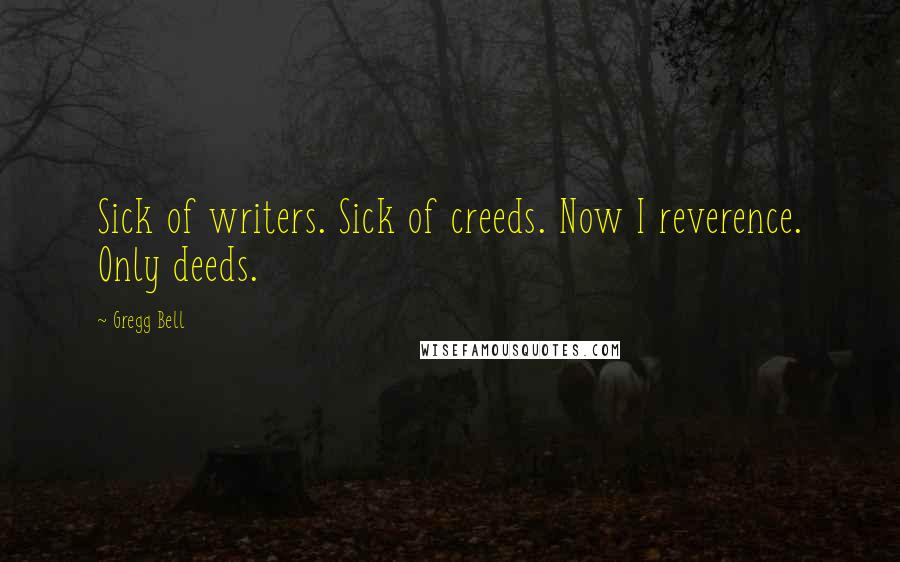 Gregg Bell Quotes: Sick of writers. Sick of creeds. Now I reverence. Only deeds.