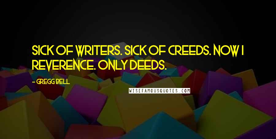 Gregg Bell Quotes: Sick of writers. Sick of creeds. Now I reverence. Only deeds.