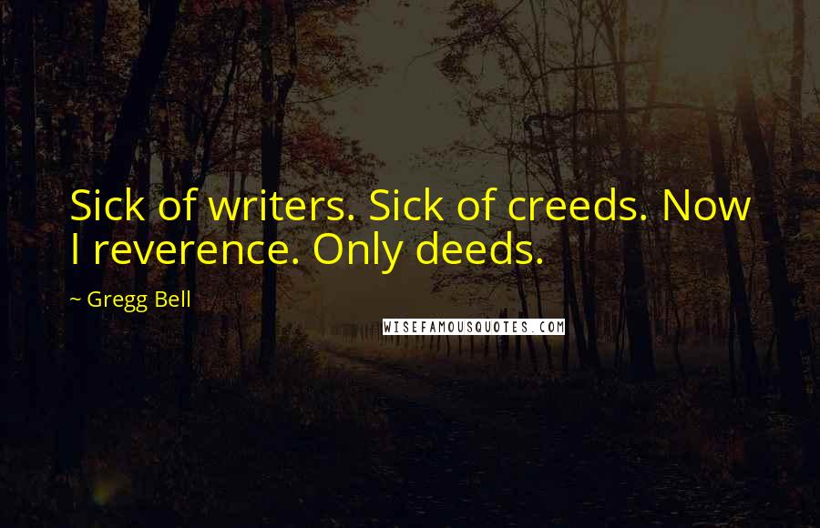 Gregg Bell Quotes: Sick of writers. Sick of creeds. Now I reverence. Only deeds.