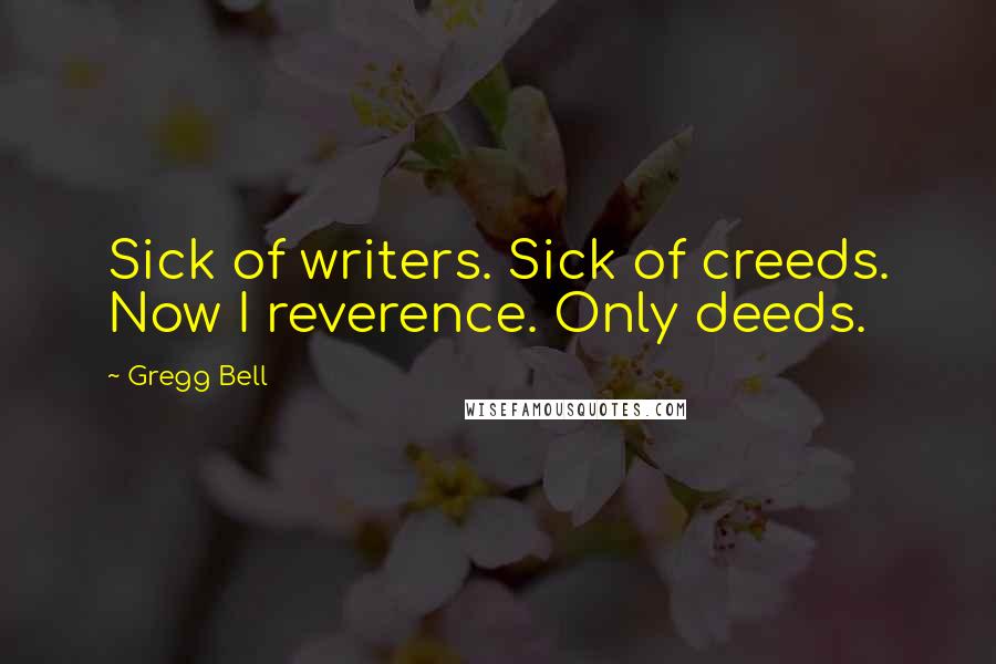 Gregg Bell Quotes: Sick of writers. Sick of creeds. Now I reverence. Only deeds.