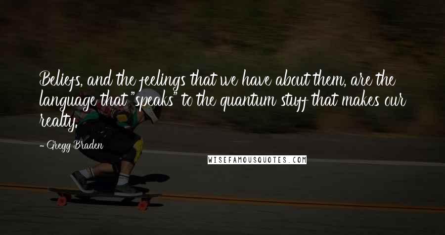 Gregg Braden Quotes: Beliefs, and the feelings that we have about them, are the language that "speaks" to the quantum stuff that makes our realty.