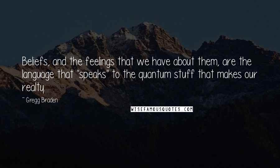 Gregg Braden Quotes: Beliefs, and the feelings that we have about them, are the language that "speaks" to the quantum stuff that makes our realty.