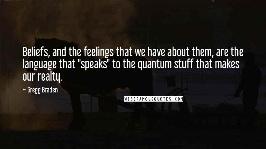 Gregg Braden Quotes: Beliefs, and the feelings that we have about them, are the language that "speaks" to the quantum stuff that makes our realty.