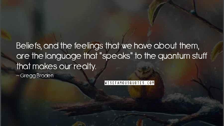 Gregg Braden Quotes: Beliefs, and the feelings that we have about them, are the language that "speaks" to the quantum stuff that makes our realty.