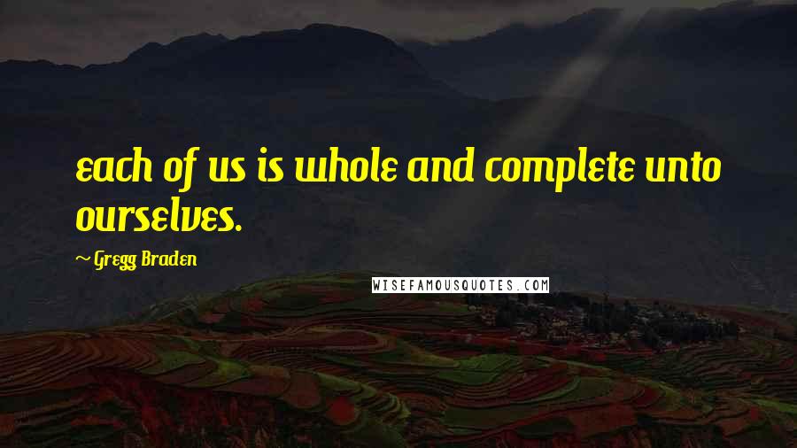 Gregg Braden Quotes: each of us is whole and complete unto ourselves.