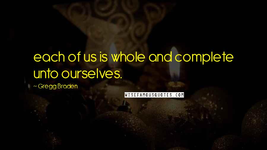 Gregg Braden Quotes: each of us is whole and complete unto ourselves.