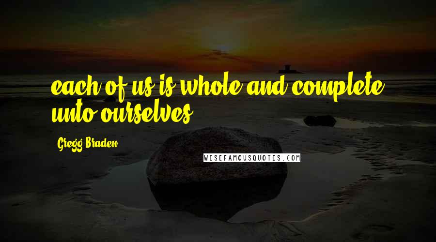 Gregg Braden Quotes: each of us is whole and complete unto ourselves.