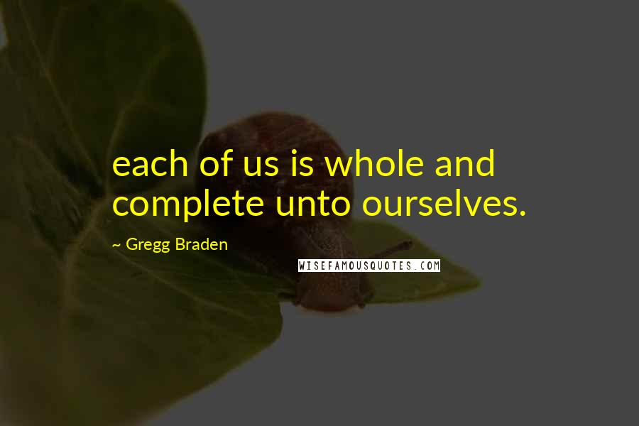 Gregg Braden Quotes: each of us is whole and complete unto ourselves.