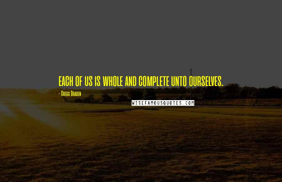 Gregg Braden Quotes: each of us is whole and complete unto ourselves.