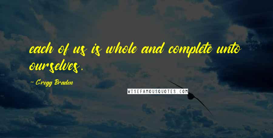 Gregg Braden Quotes: each of us is whole and complete unto ourselves.