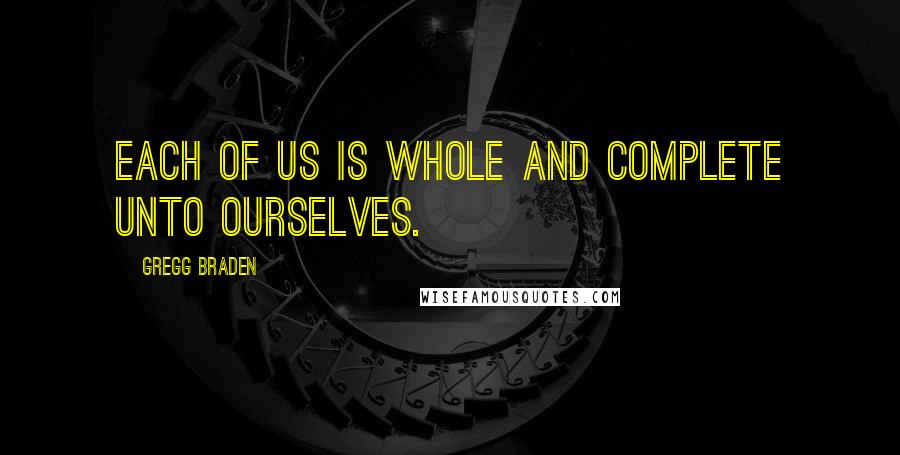 Gregg Braden Quotes: each of us is whole and complete unto ourselves.