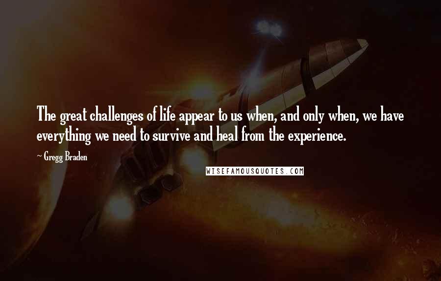 Gregg Braden Quotes: The great challenges of life appear to us when, and only when, we have everything we need to survive and heal from the experience.