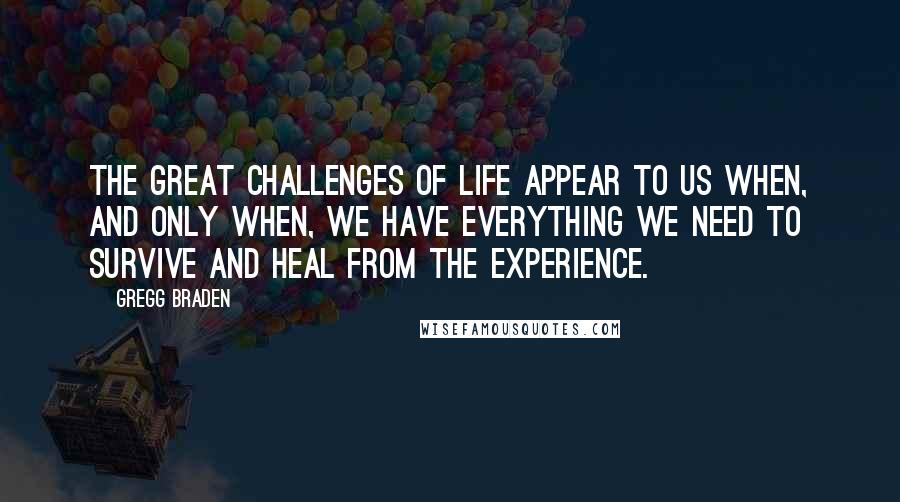 Gregg Braden Quotes: The great challenges of life appear to us when, and only when, we have everything we need to survive and heal from the experience.