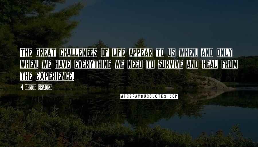 Gregg Braden Quotes: The great challenges of life appear to us when, and only when, we have everything we need to survive and heal from the experience.