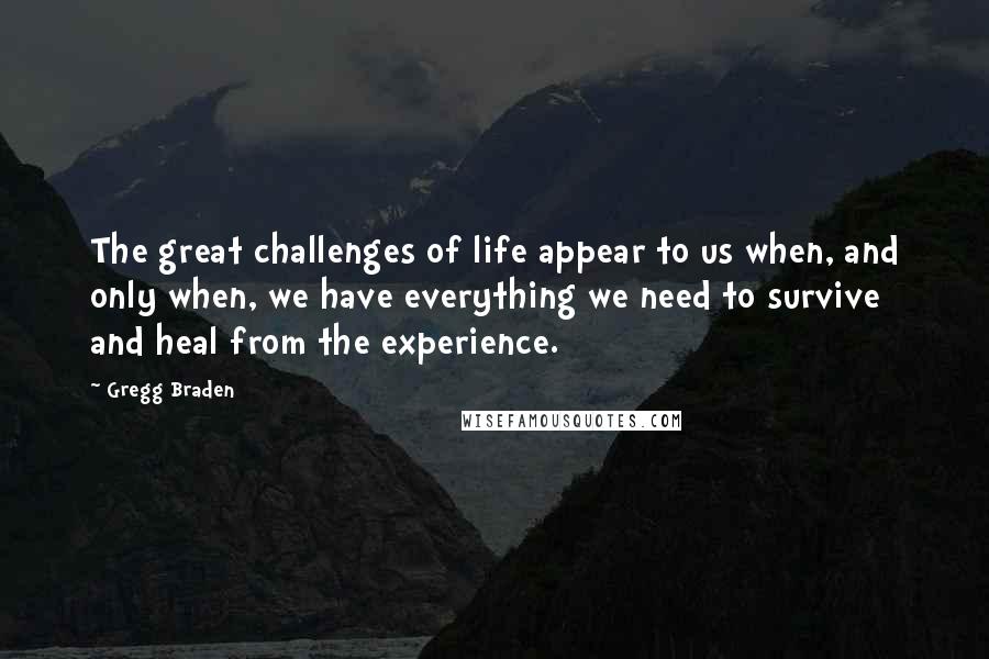 Gregg Braden Quotes: The great challenges of life appear to us when, and only when, we have everything we need to survive and heal from the experience.