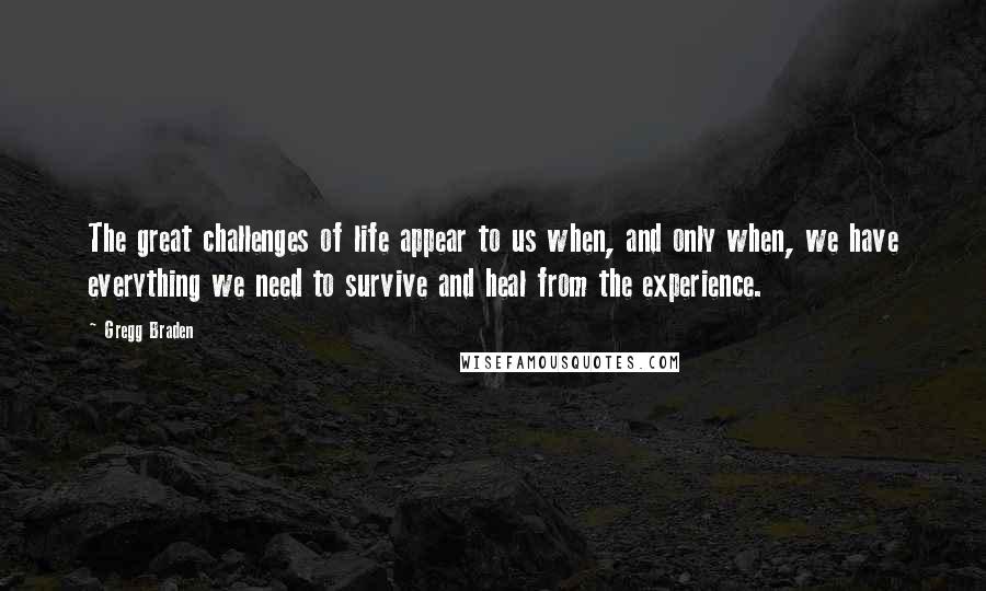 Gregg Braden Quotes: The great challenges of life appear to us when, and only when, we have everything we need to survive and heal from the experience.