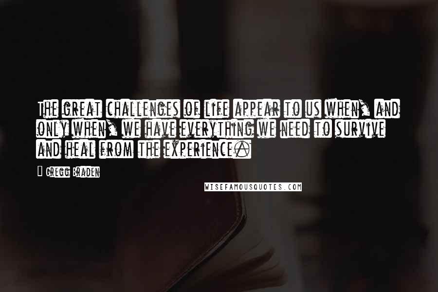 Gregg Braden Quotes: The great challenges of life appear to us when, and only when, we have everything we need to survive and heal from the experience.