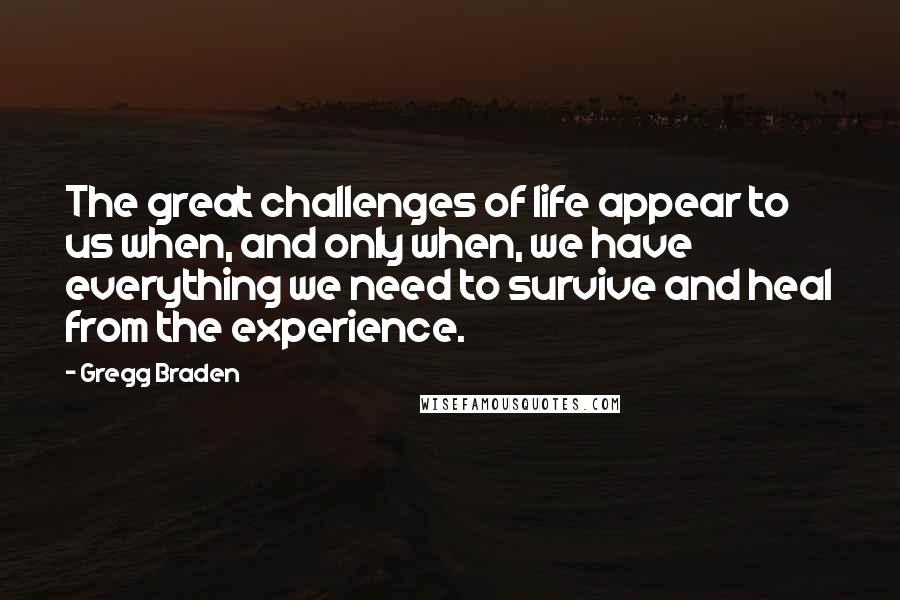 Gregg Braden Quotes: The great challenges of life appear to us when, and only when, we have everything we need to survive and heal from the experience.