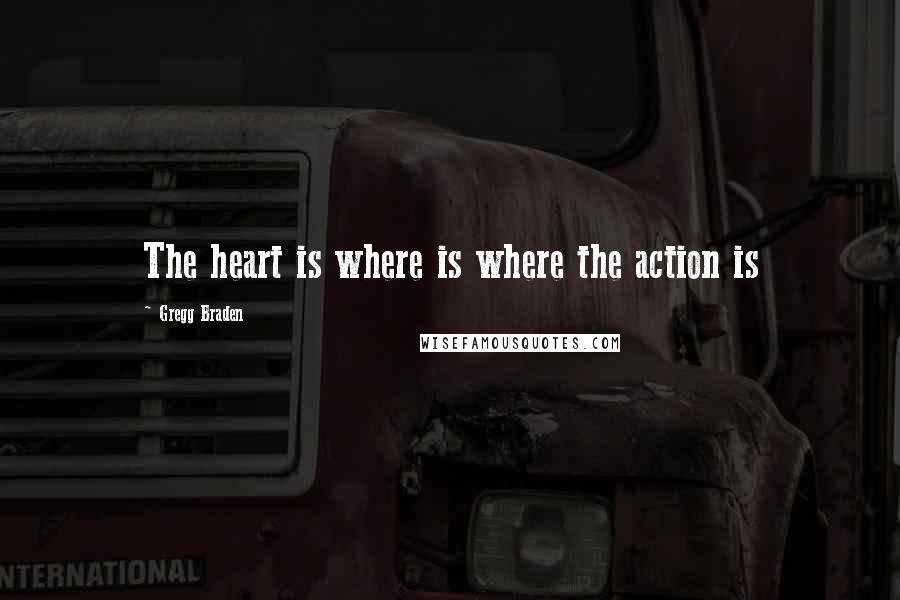 Gregg Braden Quotes: The heart is where is where the action is