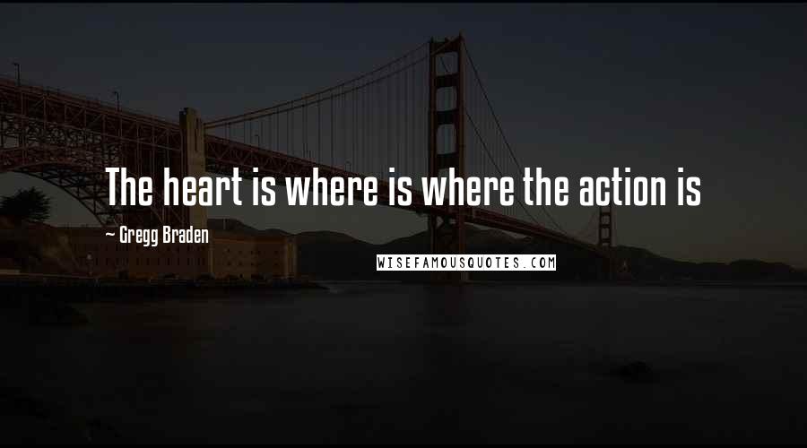 Gregg Braden Quotes: The heart is where is where the action is