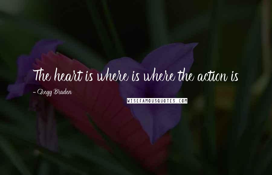 Gregg Braden Quotes: The heart is where is where the action is