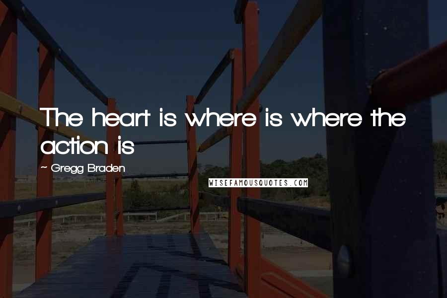 Gregg Braden Quotes: The heart is where is where the action is