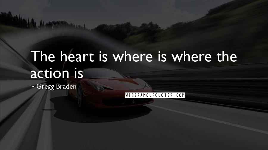 Gregg Braden Quotes: The heart is where is where the action is