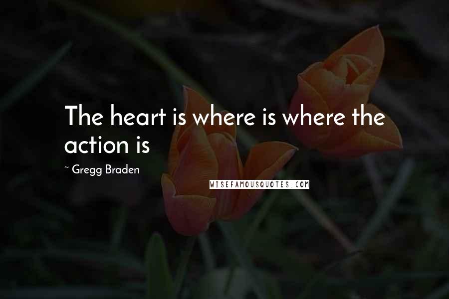 Gregg Braden Quotes: The heart is where is where the action is