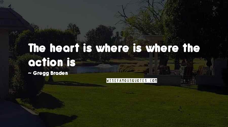 Gregg Braden Quotes: The heart is where is where the action is