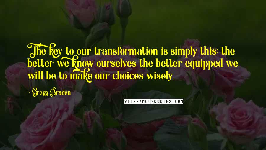 Gregg Braden Quotes: The key to our transformation is simply this: the better we know ourselves the better equipped we will be to make our choices wisely.