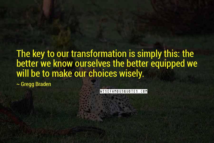 Gregg Braden Quotes: The key to our transformation is simply this: the better we know ourselves the better equipped we will be to make our choices wisely.
