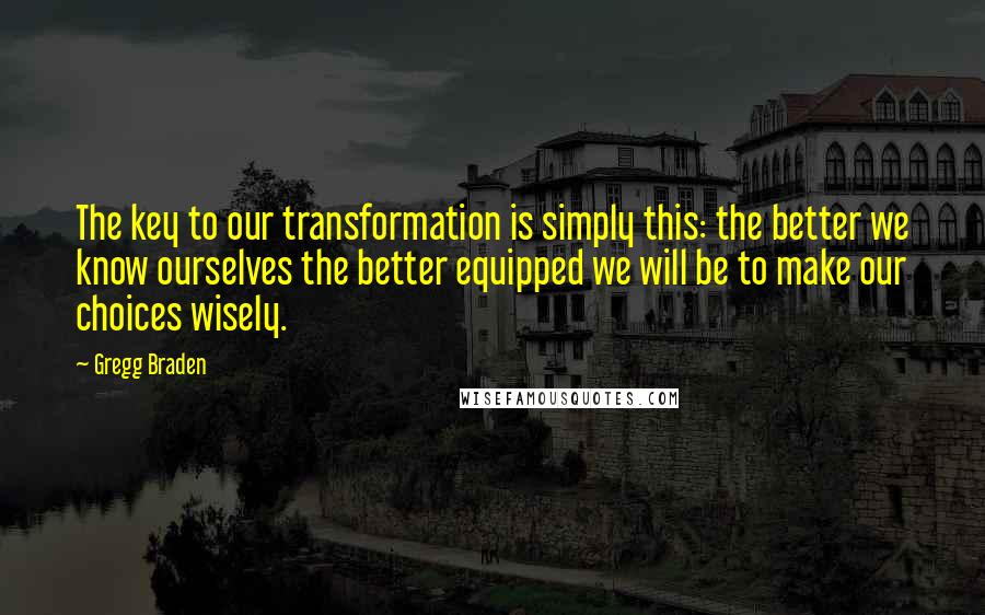 Gregg Braden Quotes: The key to our transformation is simply this: the better we know ourselves the better equipped we will be to make our choices wisely.