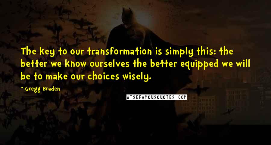 Gregg Braden Quotes: The key to our transformation is simply this: the better we know ourselves the better equipped we will be to make our choices wisely.