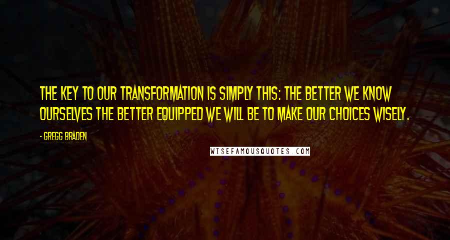 Gregg Braden Quotes: The key to our transformation is simply this: the better we know ourselves the better equipped we will be to make our choices wisely.