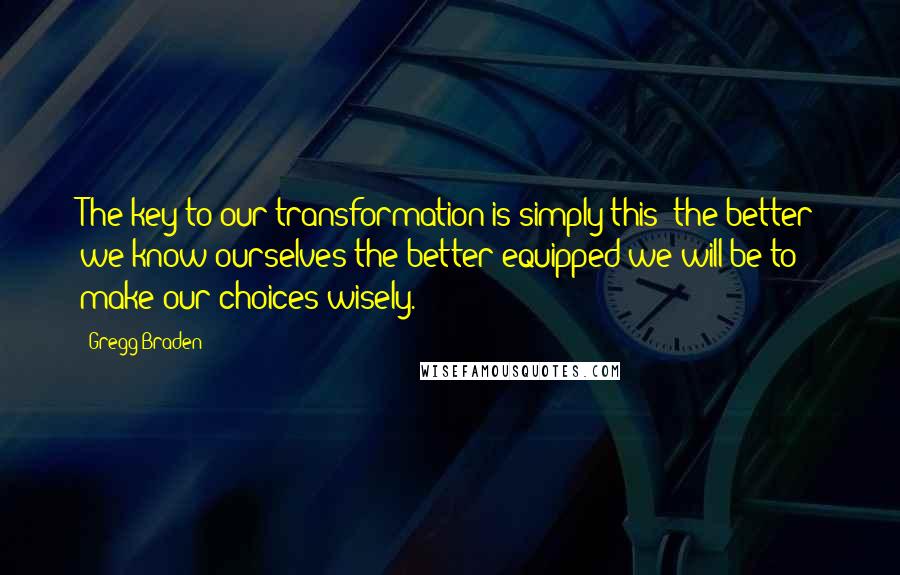 Gregg Braden Quotes: The key to our transformation is simply this: the better we know ourselves the better equipped we will be to make our choices wisely.