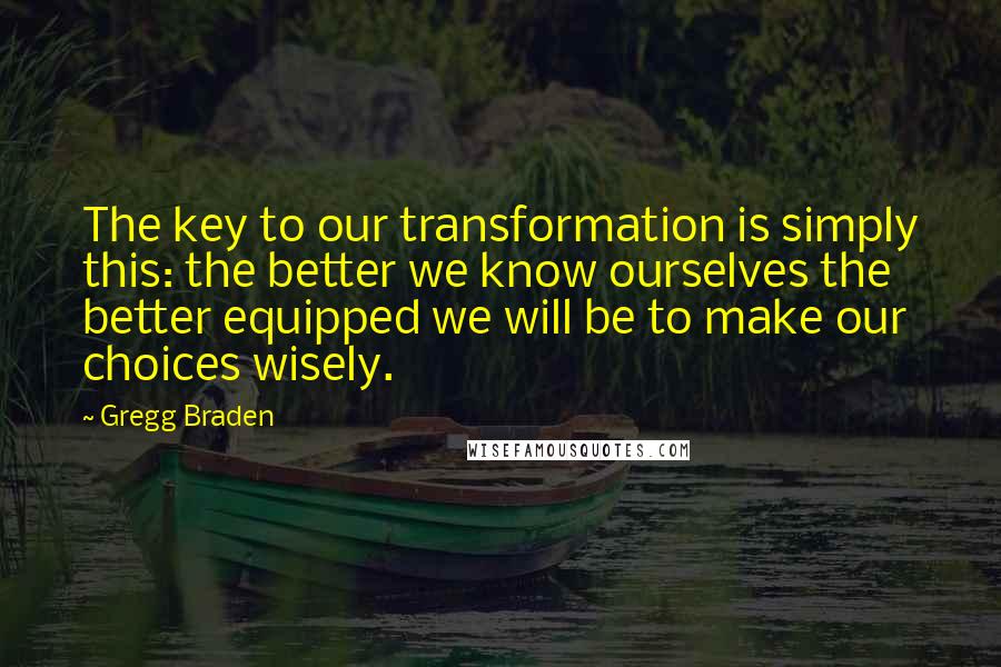 Gregg Braden Quotes: The key to our transformation is simply this: the better we know ourselves the better equipped we will be to make our choices wisely.