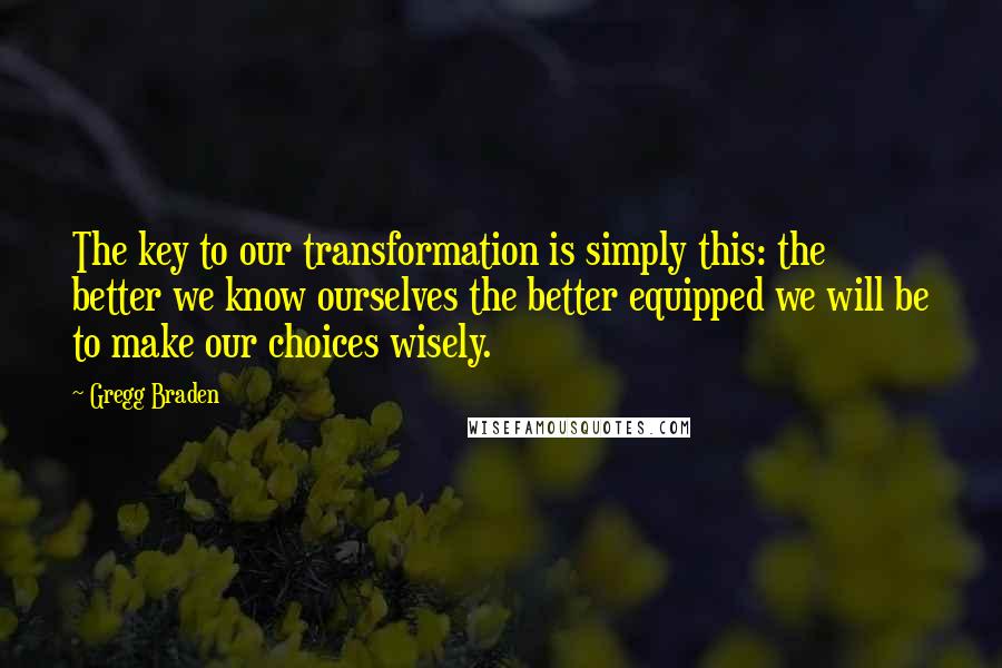 Gregg Braden Quotes: The key to our transformation is simply this: the better we know ourselves the better equipped we will be to make our choices wisely.