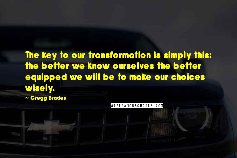 Gregg Braden Quotes: The key to our transformation is simply this: the better we know ourselves the better equipped we will be to make our choices wisely.