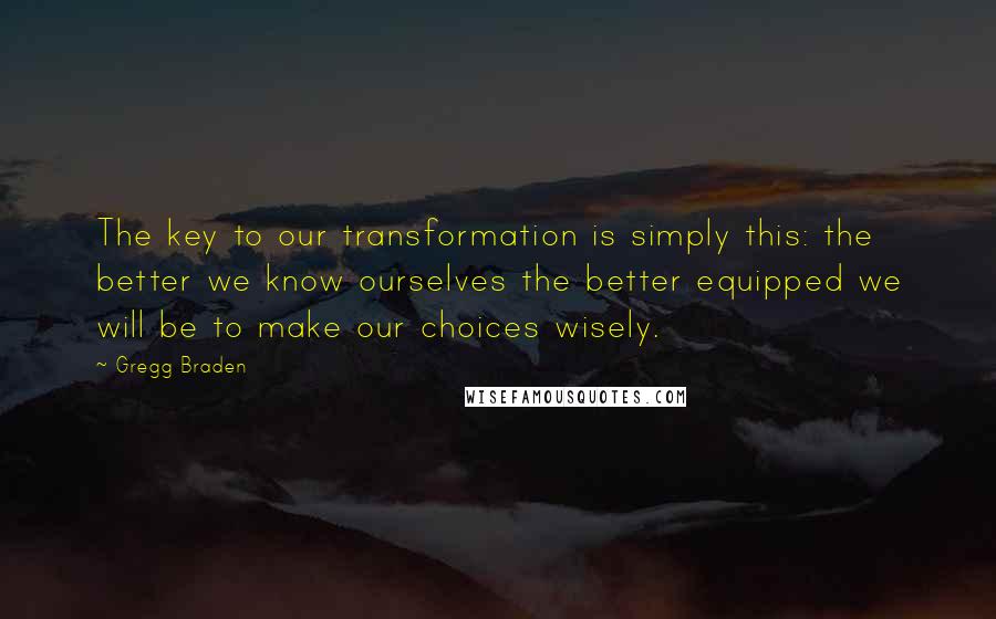 Gregg Braden Quotes: The key to our transformation is simply this: the better we know ourselves the better equipped we will be to make our choices wisely.