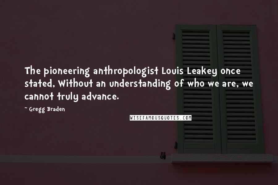 Gregg Braden Quotes: The pioneering anthropologist Louis Leakey once stated, Without an understanding of who we are, we cannot truly advance.